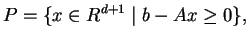 $\displaystyle P = \{ x\in R^{d+1} \; \vert \; b - A x \ge 0 \},
$