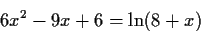 \begin{displaymath}6x^2-9x+6 = \ln (8+x) \end{displaymath}