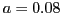 $ a=0.08$