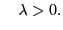 $\displaystyle \quad \lambda >0.$