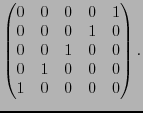 $\displaystyle \begin{pmatrix}
0 & 0 & 0 & 0 & 1 \\
0 & 0 & 0 & 1 & 0 \\
0 & 0 & 1 & 0 & 0 \\
0 & 1 & 0 & 0 & 0 \\
1 & 0 & 0 & 0 & 0 \\
\end{pmatrix}.
$
