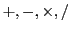 $ +, -, \times, /$