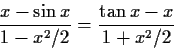 \begin{displaymath}\frac{x - \sin x}{1-x^2/2} = \frac{\tan x - x}{1+x^2/2} \end{displaymath}